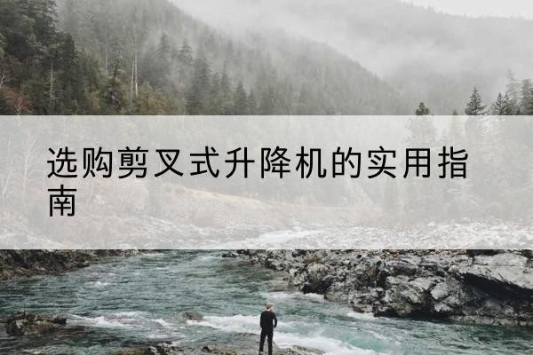 大厂剪叉式升降机怎么选-选购剪叉式升降机的实用指南