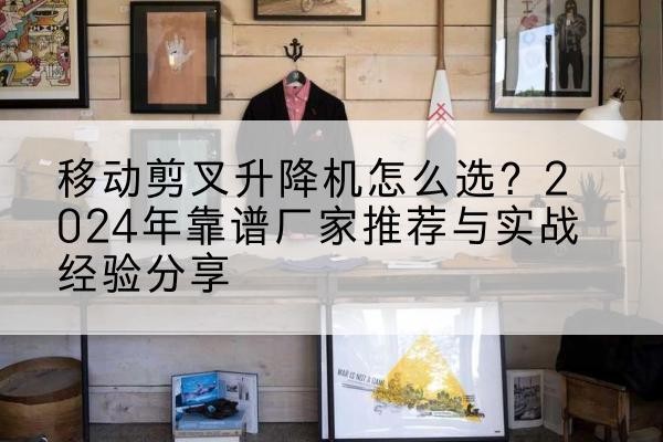 大厂升降平台厂家推荐-移动剪叉升降机怎么选？2024年靠谱厂家推荐与实战经验分享