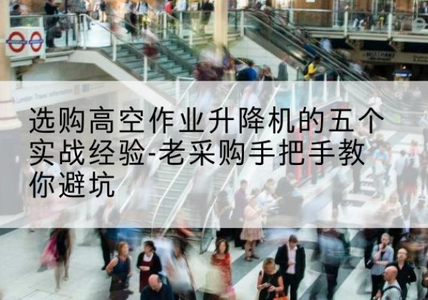 大厂高空作业升降机厂家-选购高空作业升降机的五个实战经验-老采购手把手教你避坑