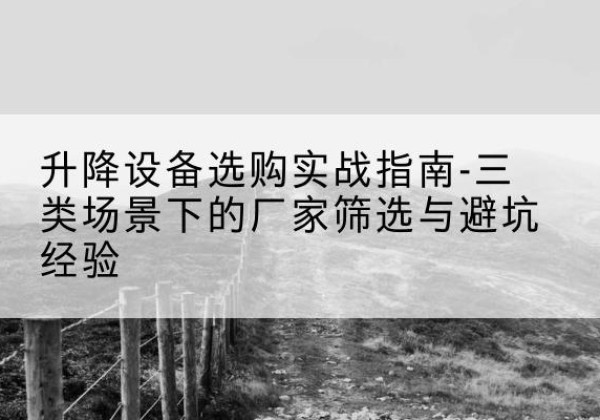 大厂移动式升降机厂家推荐-升降设备选购实战指南-三类场景下的厂家筛选与避坑经验