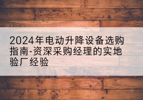 大厂电动剪叉升降平台厂家-2024年电动升降设备选购指南-资深采购经理的实地验厂经验