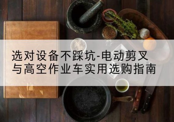 大厂电动剪叉升降平台怎么选-选对设备不踩坑-电动剪叉与高空作业车实用选购指南