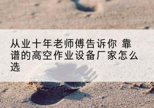 大厂高空作业升降机厂家推荐-从业十年老师傅告诉你 靠谱的高空作业设备厂家怎么选