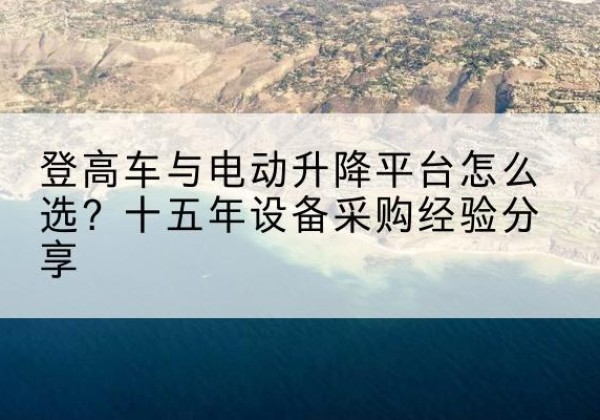 大厂登高车厂家厂家-登高车与电动升降平台怎么选？十五年设备采购经验分享