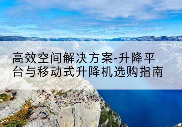 大厂升降平台厂家-*空间解决方案-升降平台与移动式升降机选购指南