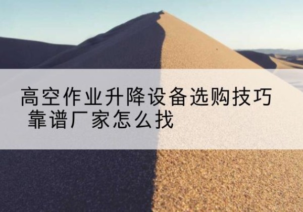 大厂电动升降平台厂家推荐-高空作业升降设备选购技巧 靠谱厂家怎么找