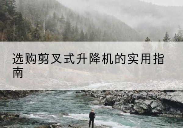 大厂剪叉式升降机怎么选-选购剪叉式升降机的实用指南
