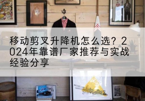 大厂升降平台厂家推荐-移动剪叉升降机怎么选？2024年靠谱厂家推荐与实战经验分享